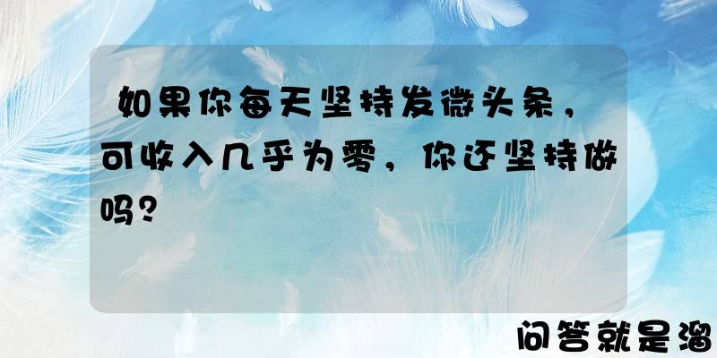 如果你每天坚持发微头条，可收入几乎为零，你还坚持做吗？