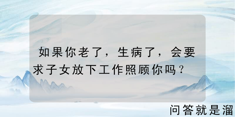 如果你老了，生病了，会要求子女放下工作照顾你吗？