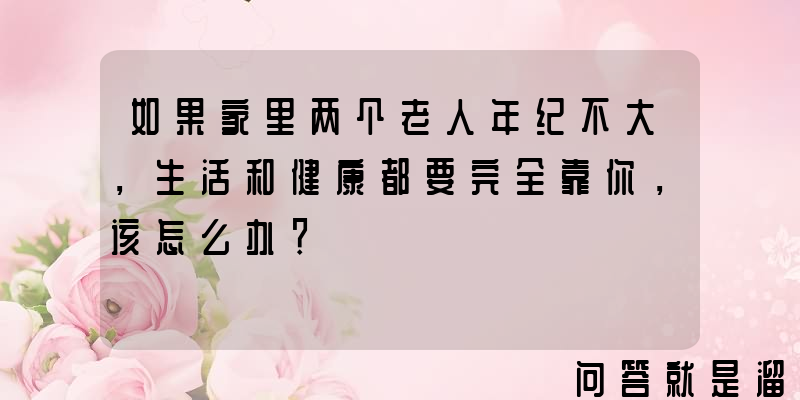 如果家里两个老人年纪不大，生活和健康都要完全靠你，该怎么办？