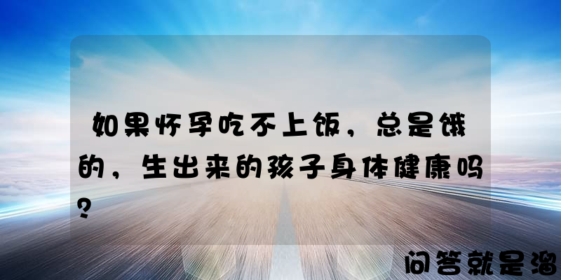 如果怀孕吃不上饭，总是饿的，生出来的孩子身体健康吗？