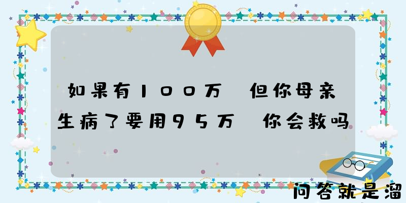 如果有100万，但你母亲生病了要用95万，你会救吗？