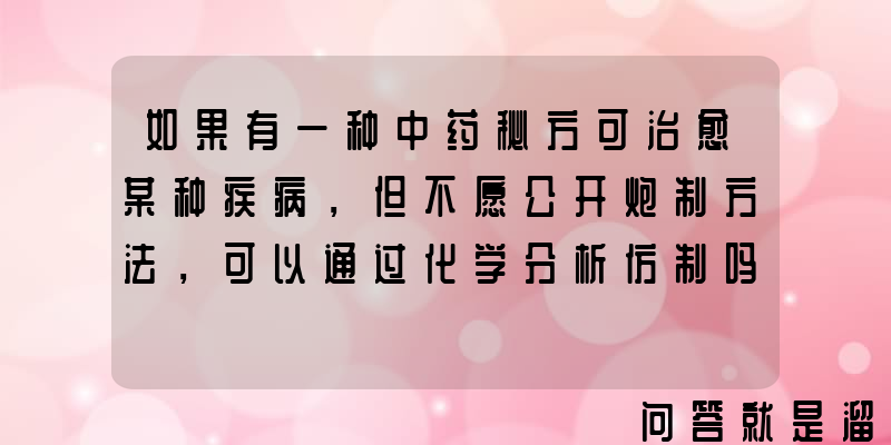 如果有一种中药秘方可治愈某种疾病，但不愿公开炮制方法，可以通过化学分析仿制吗？