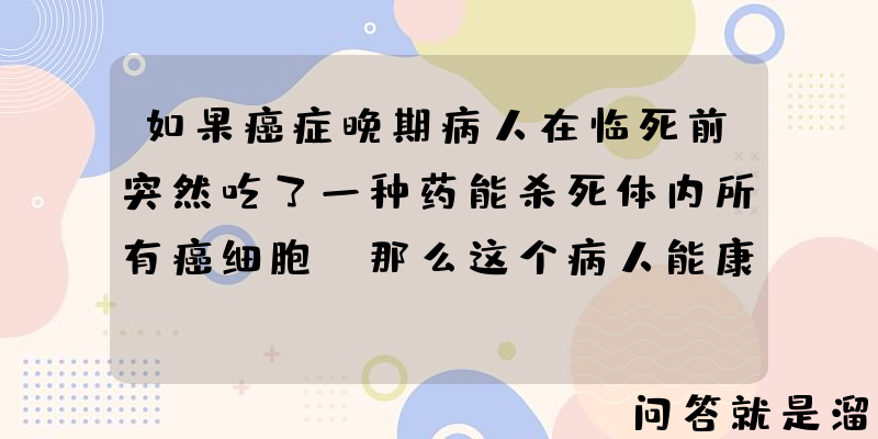 如果癌症晚期病人在临死前突然吃了一种药能杀死体内所有癌细胞，那么这个病人能康复吗？