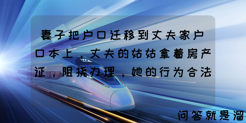 妻子把户口迁移到丈夫家户口本上，丈夫的姑姑拿着房产证，阻挠办理，她的行为合法吗？