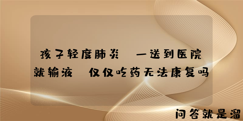 孩子轻度肺炎，一送到医院就输液，仅仅吃药无法康复吗？