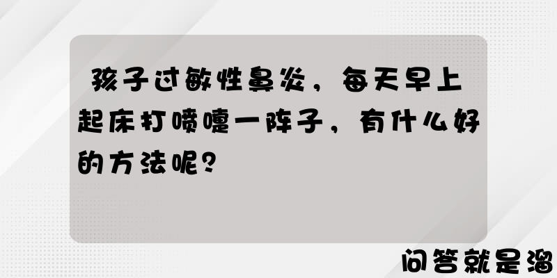 孩子过敏性鼻炎，每天早上起床打喷嚏一阵子，有什么好的方法呢？