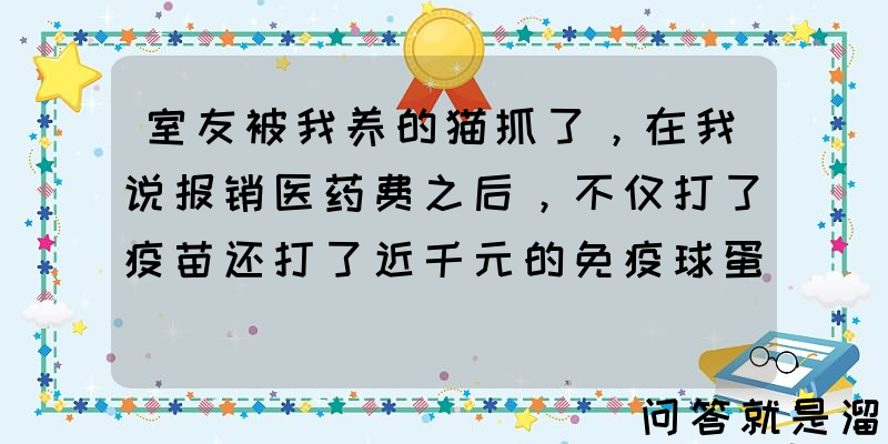 室友被我养的猫抓了，在我说报销医药费之后，不仅打了疫苗还打了近千元的免疫球蛋白，后者是必须要打的吗？