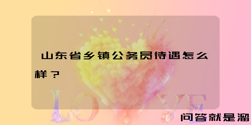 山东省乡镇公务员待遇怎么样？