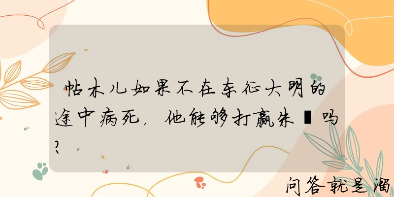 帖木儿如果不在东征大明的途中病死，他能够打赢朱棣吗？