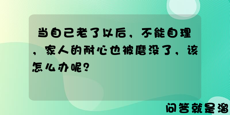 当自己老了以后，不能自理，家人的耐心也被磨没了，该怎么办呢？