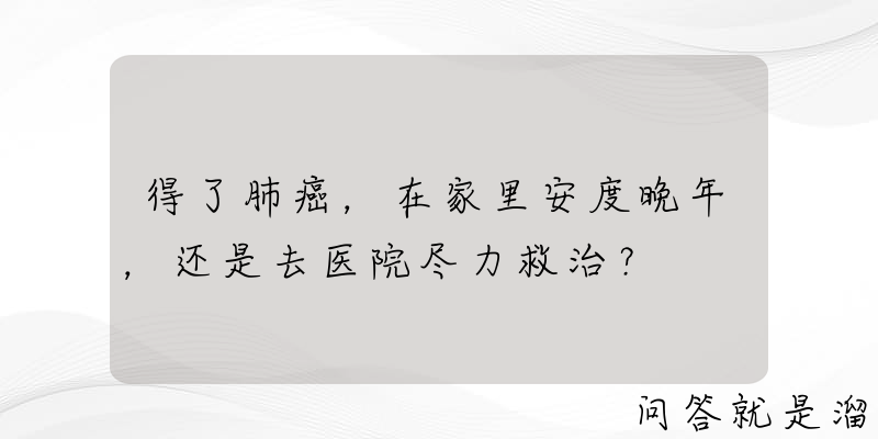 得了肺癌，在家里安度晚年，还是去医院尽力救治？