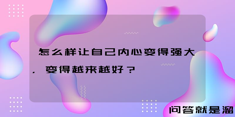 怎么样让自己内心变得强大，变得越来越好？