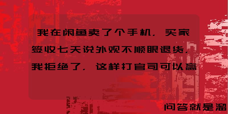 我在闲鱼卖了个手机，买家签收七天说外观不顺眼退货，我拒绝了，这样打官司可以赢吗？