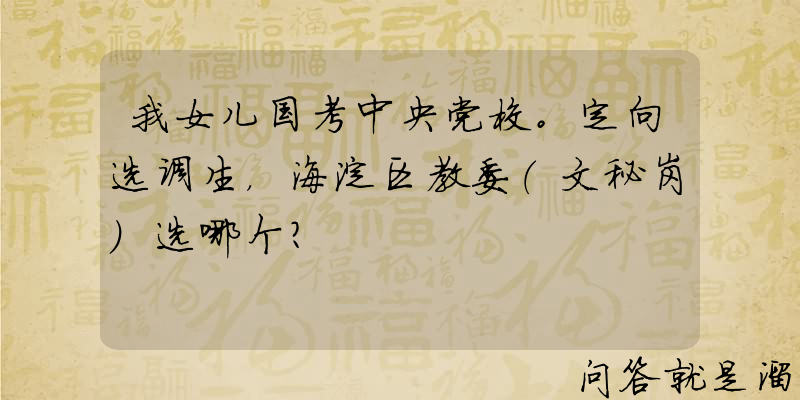 我女儿国考中央党校。定向选调生，海淀区教委（文秘岗）选哪个？