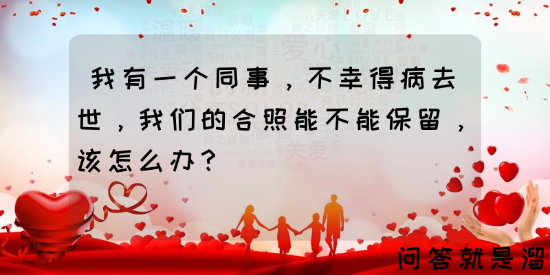 我有一个同事，不幸得病去世，我们的合照能不能保留，该怎么办？