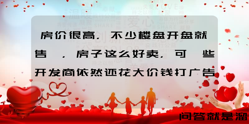 房价很高，不少楼盘开盘就售罄，房子这么好卖，可一些开发商依然还花大价钱打广告，为什么？