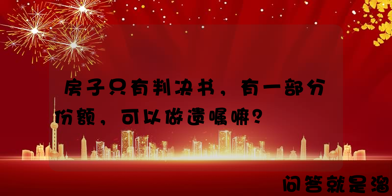 房子只有判决书，有一部分份额，可以做遗嘱嘛？