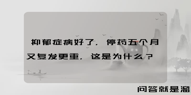 抑郁症病好了，停药五个月又复发更重，这是为什么？