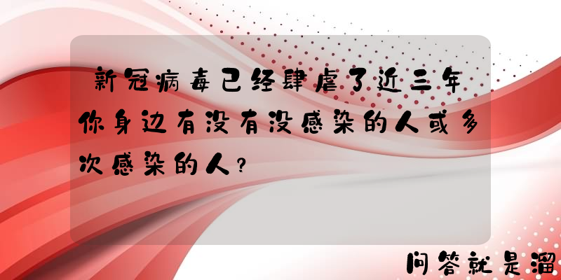 新冠病毒已经肆虐了近三年你身边有没有没感染的人或多次感染的人？