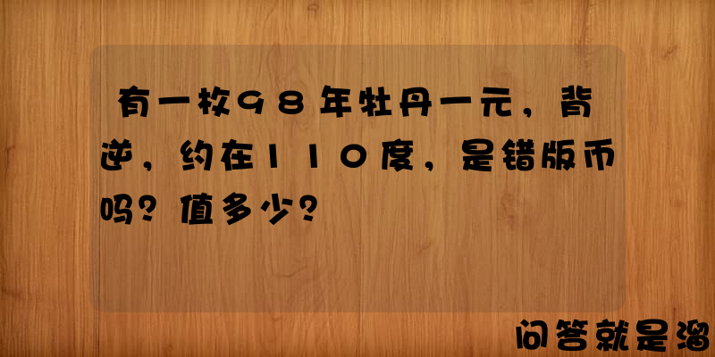 有一枚98年牡丹一元，背逆，约在110度，是错版币吗？值多少？