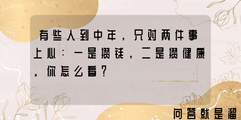 有些人到中年，只对两件事上心：一是攒钱，二是攒健康。你怎么看？