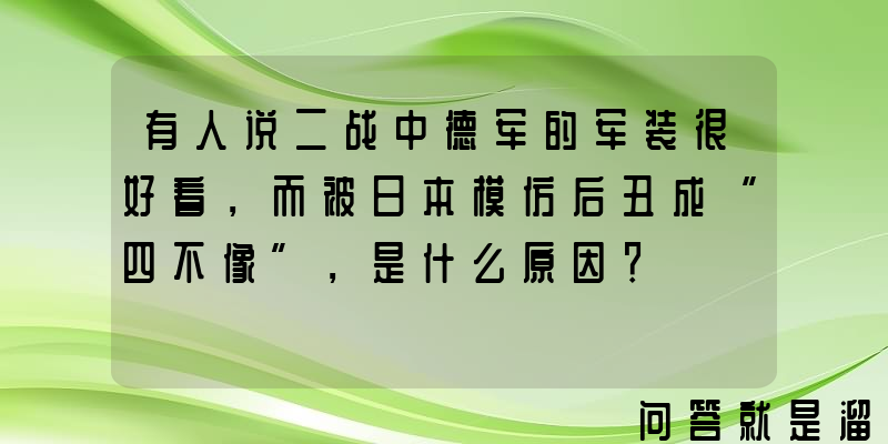 有人说二战中德军的军装很好看，而被日本模仿后丑成“四不像”，是什么原因？