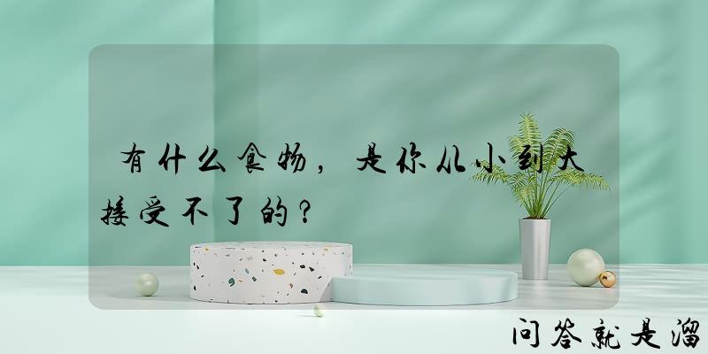 有什么食物，是你从小到大接受不了的？