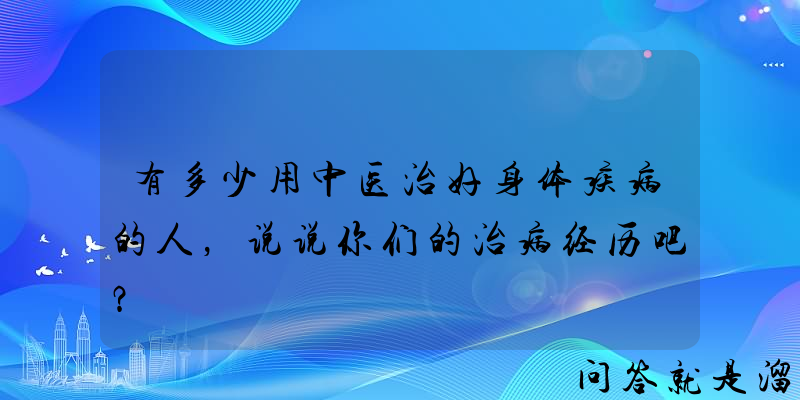 有多少用中医治好身体疾病的人，说说你们的治病经历吧？