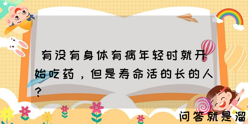 有没有身体有病年轻时就开始吃药，但是寿命活的长的人？