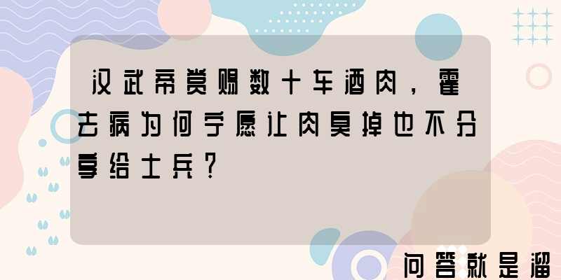 汉武帝赏赐数十车酒肉，霍去病为何宁愿让肉臭掉也不分享给士兵？