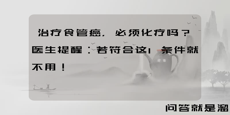 治疗食管癌，必须化疗吗？医生提醒：若符合这1条件就不用！