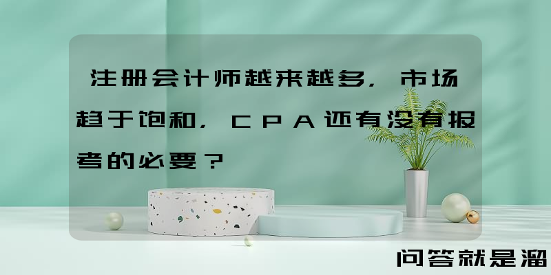 注册会计师越来越多，市场趋于饱和，CPA还有没有报考的必要？