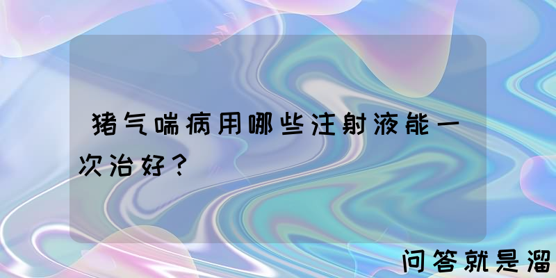 猪气喘病用哪些注射液能一次治好？