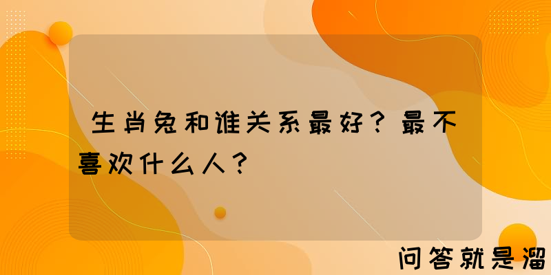 生肖兔和谁关系最好？最不喜欢什么人？