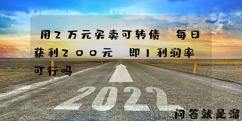 用2万元买卖可转债，每日获利200元，即1利润率，可行吗？