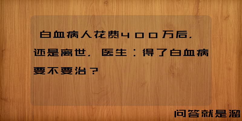 白血病人花费400万后，还是离世，医生：得了白血病要不要治？