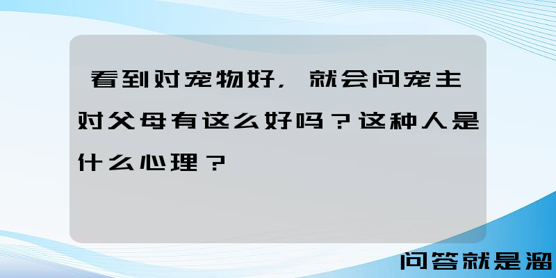 看到对宠物好，就会问宠主对父母有这么好吗？这种人是什么心理？