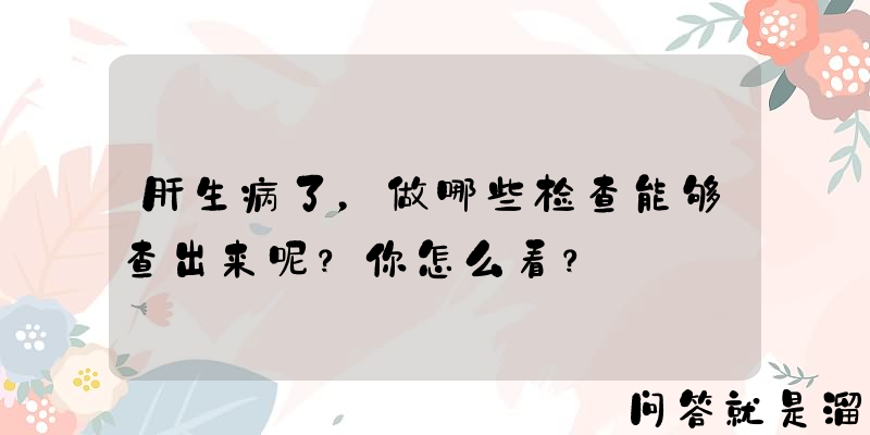 肝生病了，做哪些检查能够查出来呢？你怎么看？