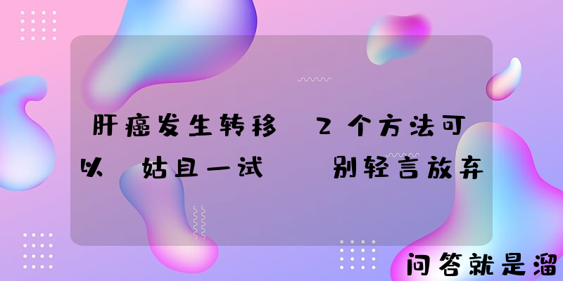 肝癌发生转移，2个方法可以“姑且一试”，别轻言放弃