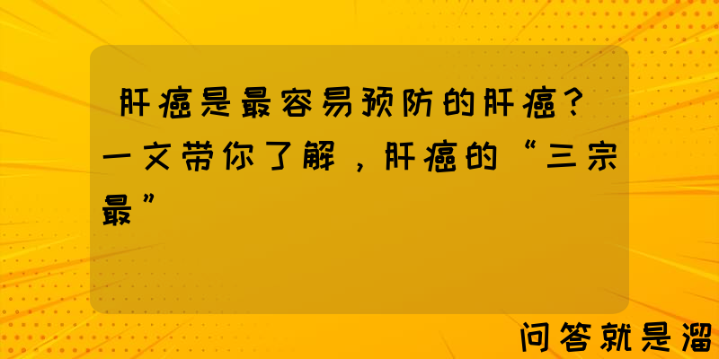 肝癌是最容易预防的肝癌？一文带你了解，肝癌的“三宗最”