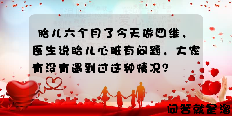 胎儿六个月了今天做四维，医生说胎儿心脏有问题，大家有没有遇到过这种情况？