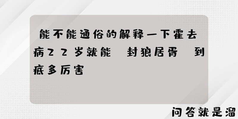 能不能通俗的解释一下霍去病22岁就能“封狼居胥”到底多厉害？