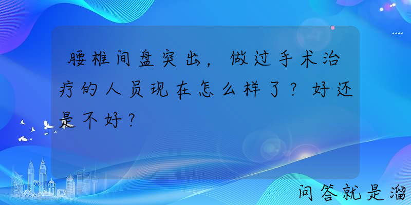 腰椎间盘突出，做过手术治疗的人员现在怎么样了？好还是不好？