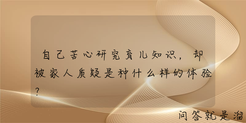 自己苦心研究育儿知识，却被家人质疑是种什么样的体验？