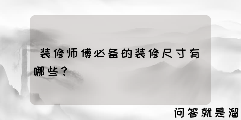 装修师傅必备的装修尺寸有哪些？