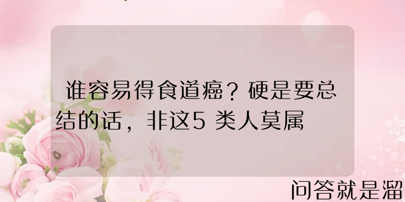 谁容易得食道癌？硬是要总结的话，非这5类人莫属