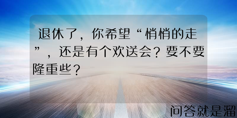 退休了，你希望“悄悄的走”，还是有个欢送会？要不要隆重些？