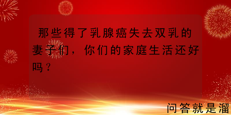 那些得了乳腺癌失去双乳的妻子们，你们的家庭生活还好吗？