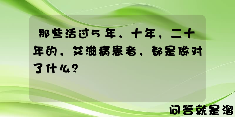 那些活过5年，十年，二十年的，艾滋病患者，都是做对了什么？