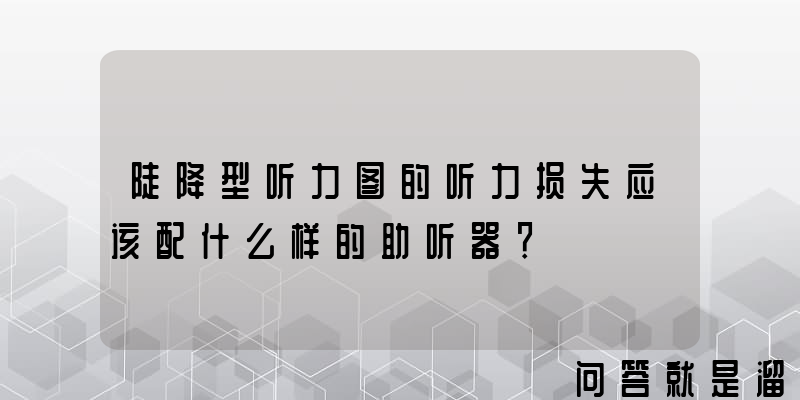 陡降型听力图的听力损失应该配什么样的助听器？